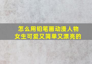 怎么用铅笔画动漫人物女生可爱又简单又漂亮的