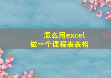 怎么用excel做一个课程表表格