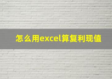 怎么用excel算复利现值