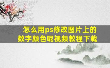 怎么用ps修改图片上的数字颜色呢视频教程下载