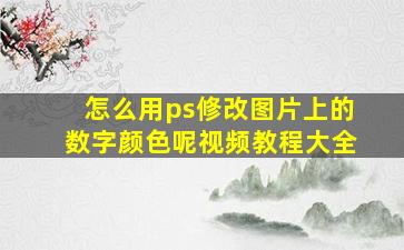 怎么用ps修改图片上的数字颜色呢视频教程大全