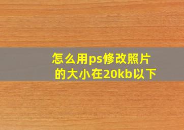 怎么用ps修改照片的大小在20kb以下