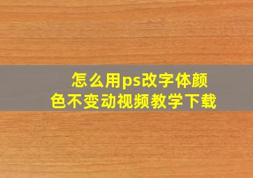 怎么用ps改字体颜色不变动视频教学下载