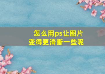 怎么用ps让图片变得更清晰一些呢