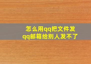 怎么用qq把文件发qq邮箱给别人发不了