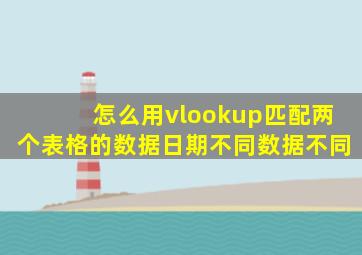 怎么用vlookup匹配两个表格的数据日期不同数据不同