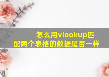 怎么用vlookup匹配两个表格的数据是否一样