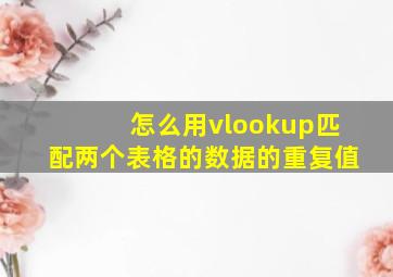 怎么用vlookup匹配两个表格的数据的重复值