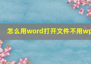 怎么用word打开文件不用wps