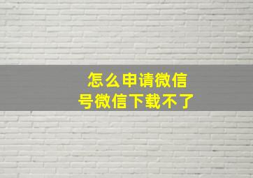 怎么申请微信号微信下载不了