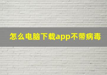 怎么电脑下载app不带病毒