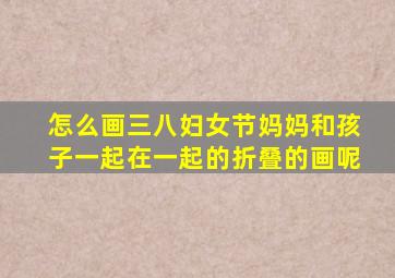 怎么画三八妇女节妈妈和孩子一起在一起的折叠的画呢