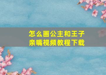 怎么画公主和王子亲嘴视频教程下载