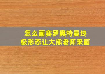 怎么画赛罗奥特曼终极形态让大熊老师来画