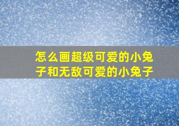 怎么画超级可爱的小兔子和无敌可爱的小兔子