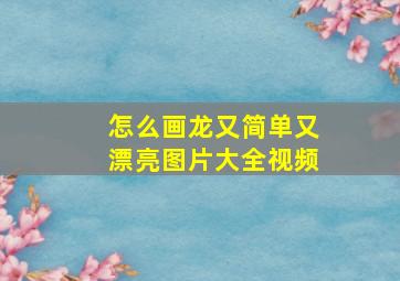 怎么画龙又简单又漂亮图片大全视频