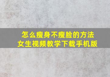 怎么瘦身不瘦脸的方法女生视频教学下载手机版