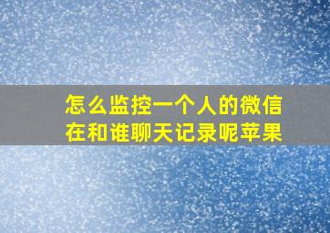 怎么监控一个人的微信在和谁聊天记录呢苹果