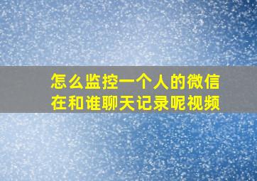 怎么监控一个人的微信在和谁聊天记录呢视频