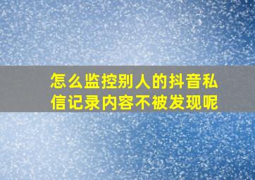 怎么监控别人的抖音私信记录内容不被发现呢