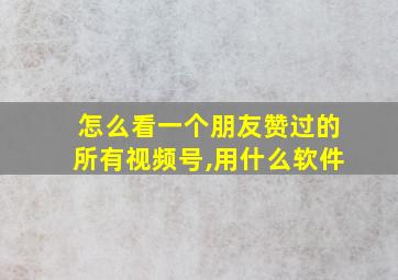 怎么看一个朋友赞过的所有视频号,用什么软件