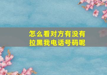 怎么看对方有没有拉黑我电话号码呢