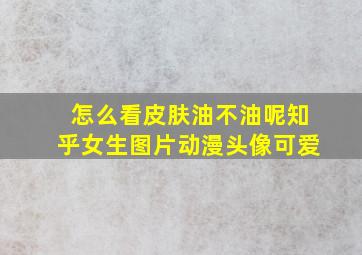 怎么看皮肤油不油呢知乎女生图片动漫头像可爱