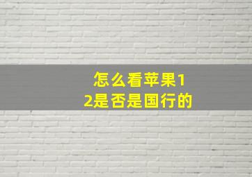 怎么看苹果12是否是国行的