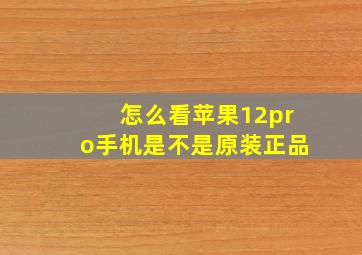 怎么看苹果12pro手机是不是原装正品