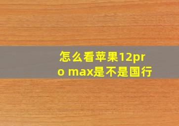 怎么看苹果12pro max是不是国行