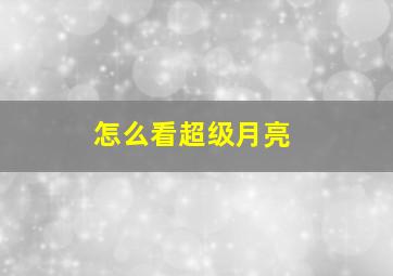 怎么看超级月亮