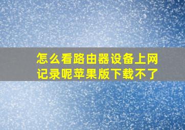 怎么看路由器设备上网记录呢苹果版下载不了