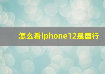 怎么看iphone12是国行