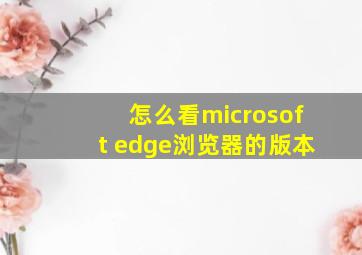 怎么看microsoft edge浏览器的版本