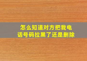 怎么知道对方把我电话号码拉黑了还是删除