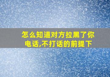 怎么知道对方拉黑了你电话,不打话的前提下