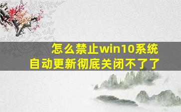 怎么禁止win10系统自动更新彻底关闭不了了