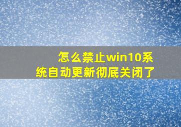 怎么禁止win10系统自动更新彻底关闭了