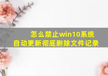 怎么禁止win10系统自动更新彻底删除文件记录