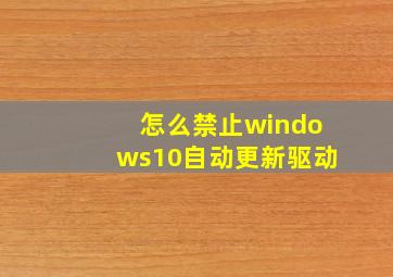 怎么禁止windows10自动更新驱动