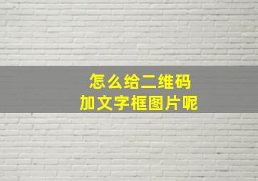 怎么给二维码加文字框图片呢