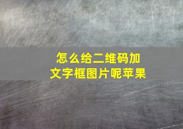 怎么给二维码加文字框图片呢苹果