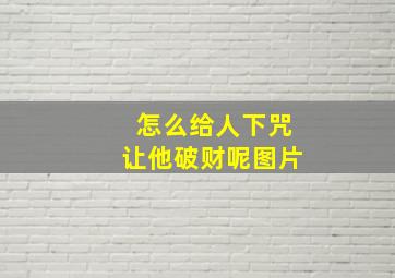 怎么给人下咒让他破财呢图片