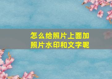 怎么给照片上面加照片水印和文字呢