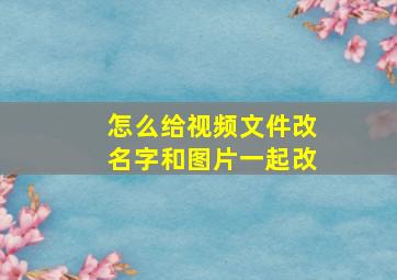 怎么给视频文件改名字和图片一起改