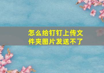 怎么给钉钉上传文件夹图片发送不了