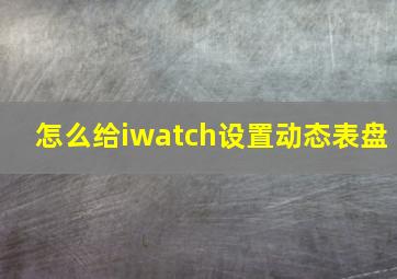 怎么给iwatch设置动态表盘