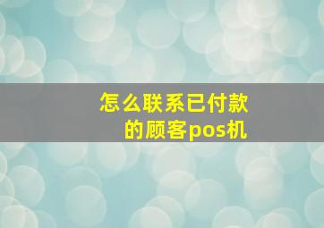 怎么联系已付款的顾客pos机