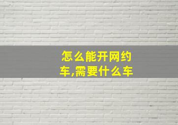 怎么能开网约车,需要什么车