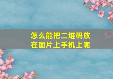 怎么能把二维码放在图片上手机上呢